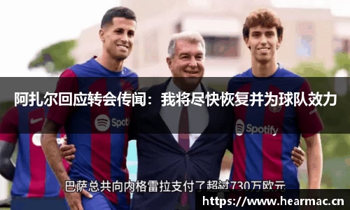 阿扎尔回应转会传闻：我将尽快恢复并为球队效力