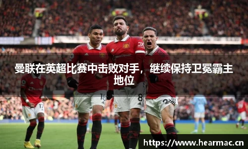 曼联在英超比赛中击败对手，继续保持卫冕霸主地位