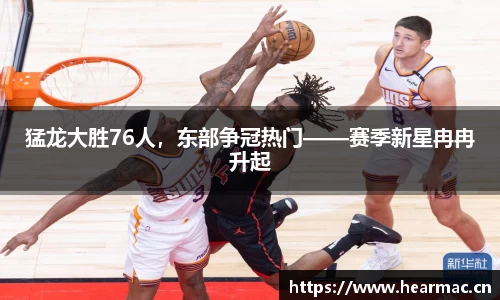 猛龙大胜76人，东部争冠热门——赛季新星冉冉升起