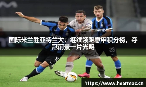 国际米兰胜亚特兰大，继续领跑意甲积分榜，夺冠前景一片光明